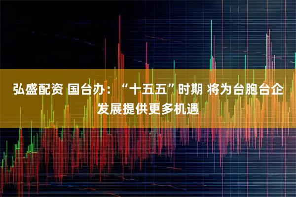 弘盛配资 国台办：“十五五”时期 将为台胞台企发展提供更多机遇