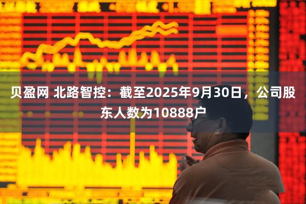 贝盈网 北路智控：截至2025年9月30日，公司股东人数为10888户