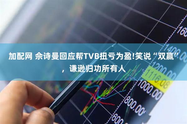 加配网 佘诗曼回应帮TVB扭亏为盈!笑说“双赢”，谦逊归功所有人