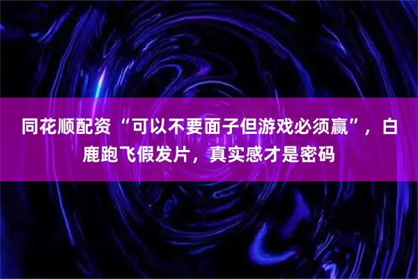 同花顺配资 “可以不要面子但游戏必须赢”，白鹿跑飞假发片，真实感才是密码