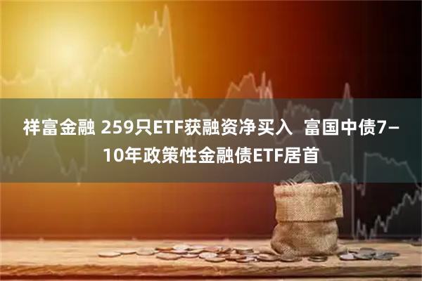 祥富金融 259只ETF获融资净买入  富国中债7—10年政策性金融债ETF居首