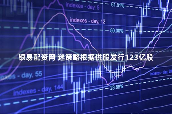 银易配资网 迷策略根据供股发行123亿股