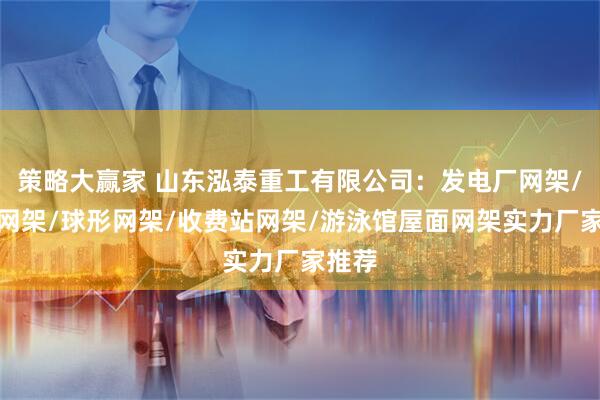 策略大赢家 山东泓泰重工有限公司：发电厂网架/厂房网架/球形网架/收费站网架/游泳馆屋面网架实力厂家推荐
