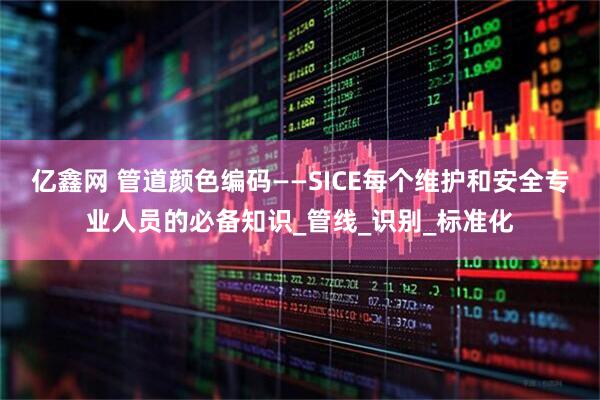 亿鑫网 管道颜色编码——SICE每个维护和安全专业人员的必备知识_管线_识别_标准化