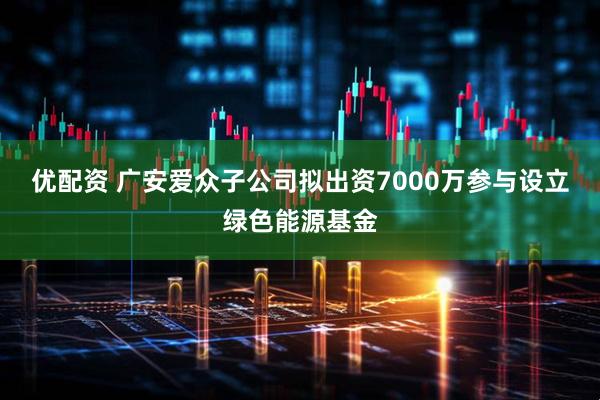 优配资 广安爱众子公司拟出资7000万参与设立绿色能源基金
