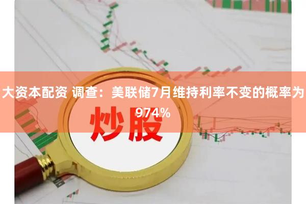 大资本配资 调查：美联储7月维持利率不变的概率为974%
