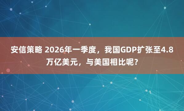 安信策略 2026年一季度，我国GDP扩张至4.8万亿美元，与美国相比呢？