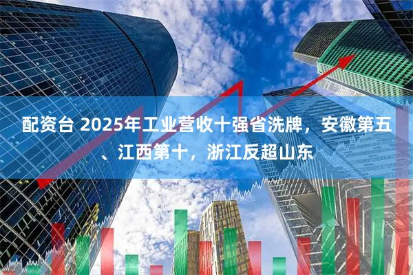 配资台 2025年工业营收十强省洗牌，安徽第五、江西第十，浙江反超山东