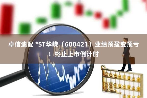 卓信速配 *ST华嵘（600421）业绩预盈变预亏！终止上市倒计时