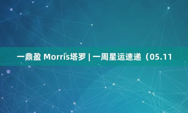 一鼎盈 Morris塔罗 | 一周星运速递（05.11