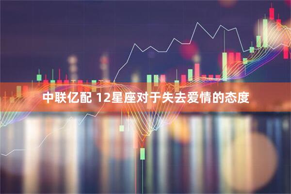 中联亿配 12星座对于失去爱情的态度