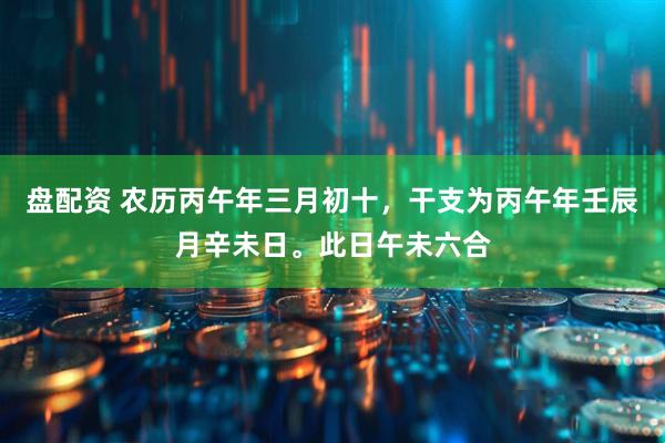 盘配资 农历丙午年三月初十，干支为丙午年壬辰月辛未日。此日午未六合
